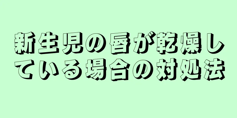 新生児の唇が乾燥している場合の対処法