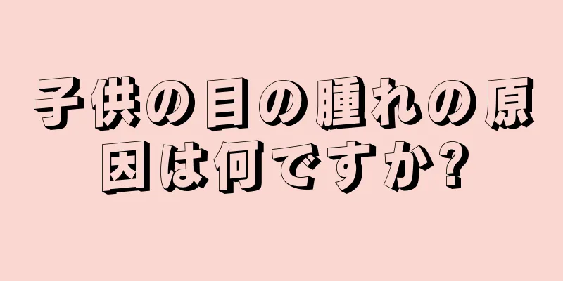 子供の目の腫れの原因は何ですか?
