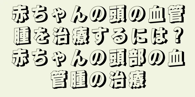 赤ちゃんの頭の血管腫を治療するには？赤ちゃんの頭部の血管腫の治療