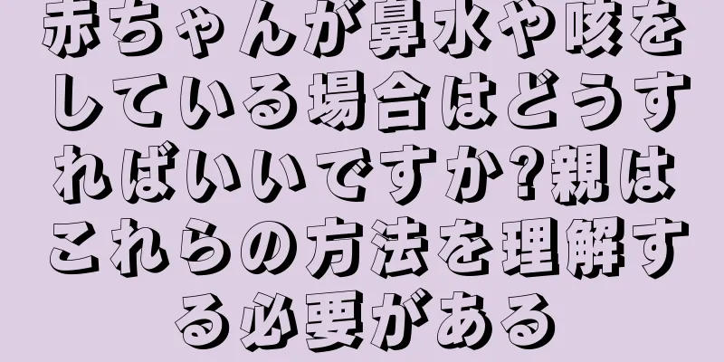 赤ちゃんが鼻水や咳をしている場合はどうすればいいですか?親はこれらの方法を理解する必要がある