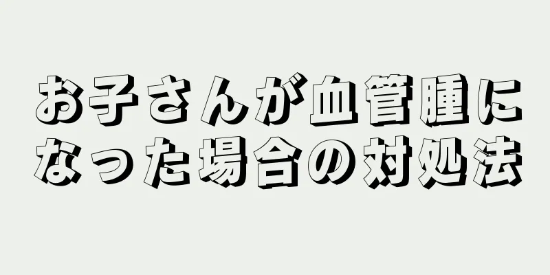 お子さんが血管腫になった場合の対処法
