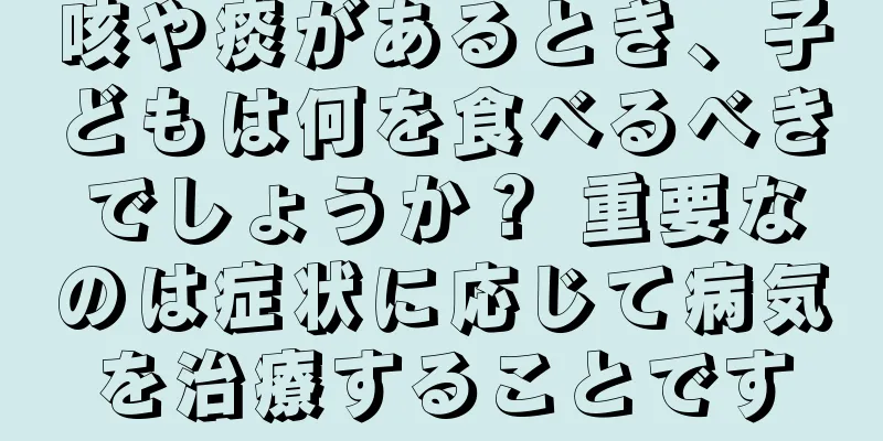 咳や痰があるとき、子どもは何を食べるべきでしょうか？ 重要なのは症状に応じて病気を治療することです