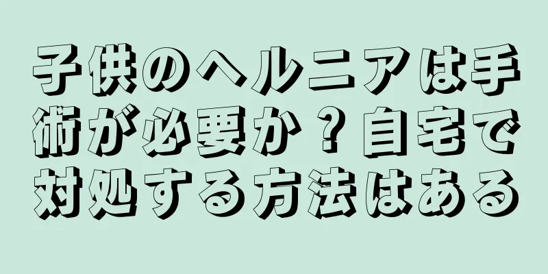 子供のヘルニアは手術が必要か？自宅で対処する方法はある