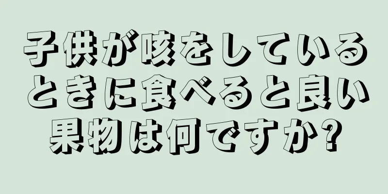 子供が咳をしているときに食べると良い果物は何ですか?