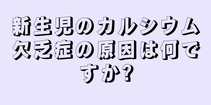 新生児のカルシウム欠乏症の原因は何ですか?