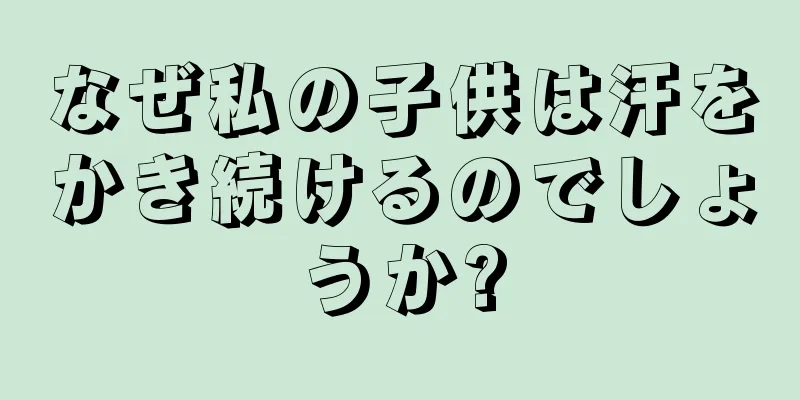なぜ私の子供は汗をかき続けるのでしょうか?