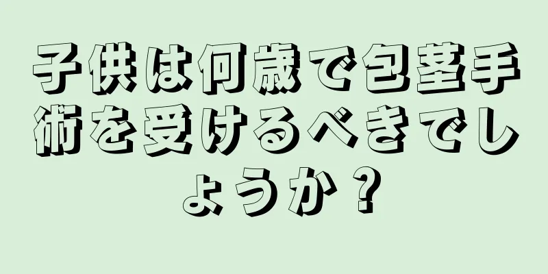 子供は何歳で包茎手術を受けるべきでしょうか？