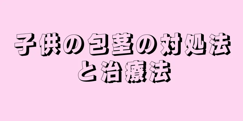 子供の包茎の対処法と治療法