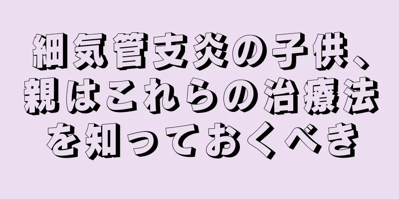 細気管支炎の子供、親はこれらの治療法を知っておくべき