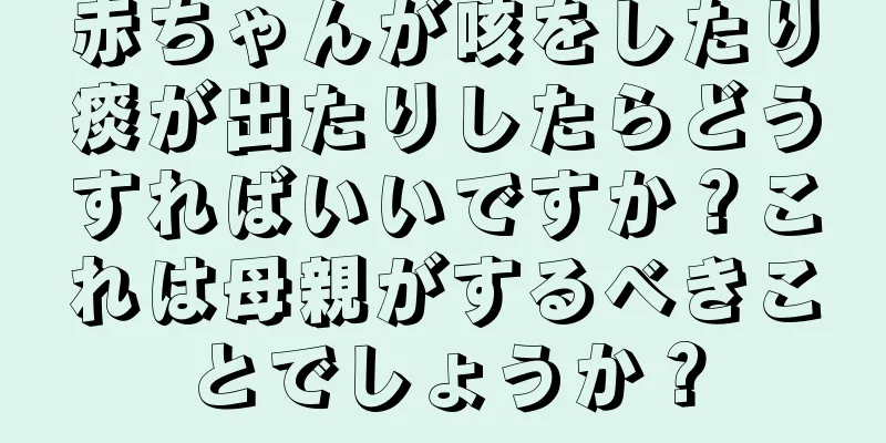 赤ちゃんが咳をしたり痰が出たりしたらどうすればいいですか？これは母親がするべきことでしょうか？