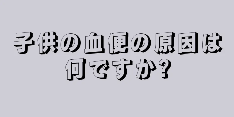 子供の血便の原因は何ですか?