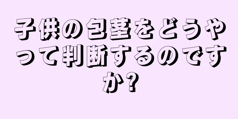 子供の包茎をどうやって判断するのですか?