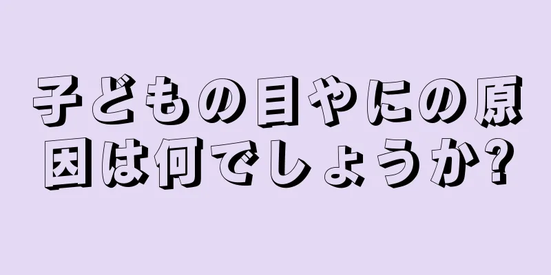 子どもの目やにの原因は何でしょうか?