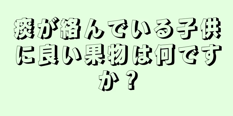 痰が絡んでいる子供に良い果物は何ですか？