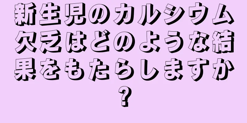 新生児のカルシウム欠乏はどのような結果をもたらしますか?