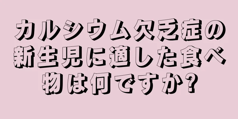 カルシウム欠乏症の新生児に適した食べ物は何ですか?