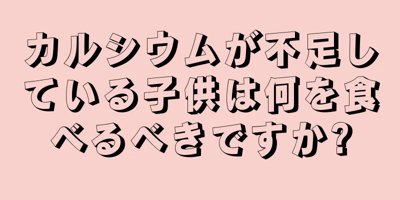 カルシウムが不足している子供は何を食べるべきですか?