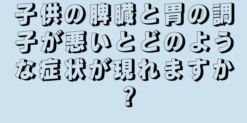 子供の脾臓と胃の調子が悪いとどのような症状が現れますか？