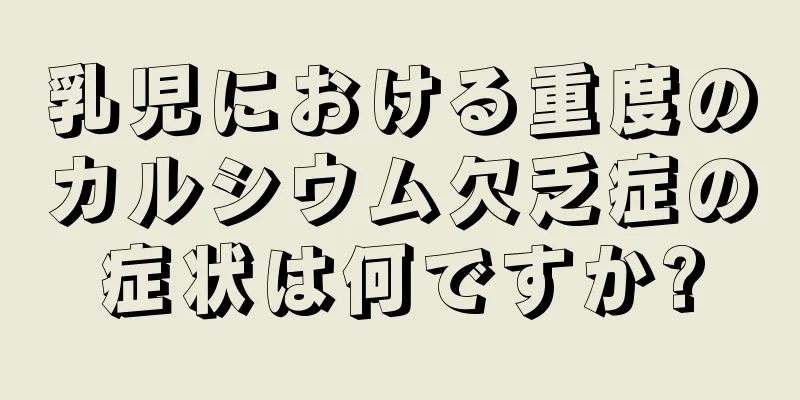 乳児における重度のカルシウム欠乏症の症状は何ですか?