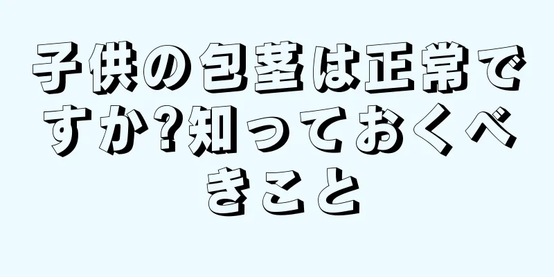子供の包茎は正常ですか?知っておくべきこと