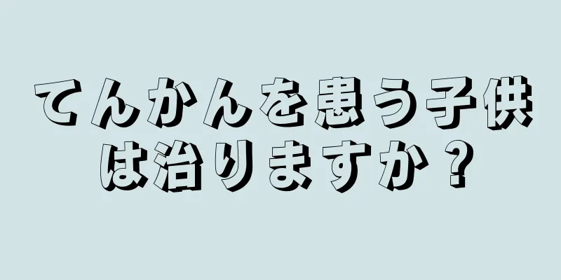 てんかんを患う子供は治りますか？