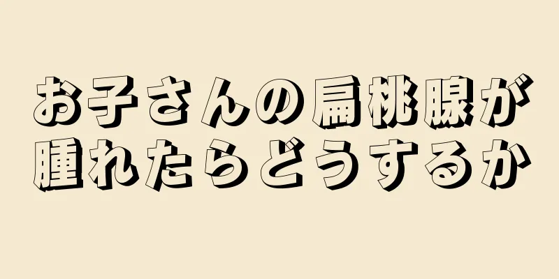 お子さんの扁桃腺が腫れたらどうするか