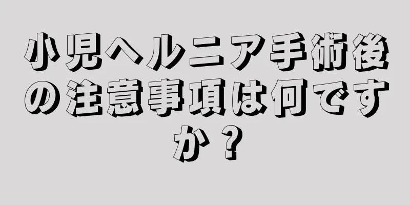 小児ヘルニア手術後の注意事項は何ですか？