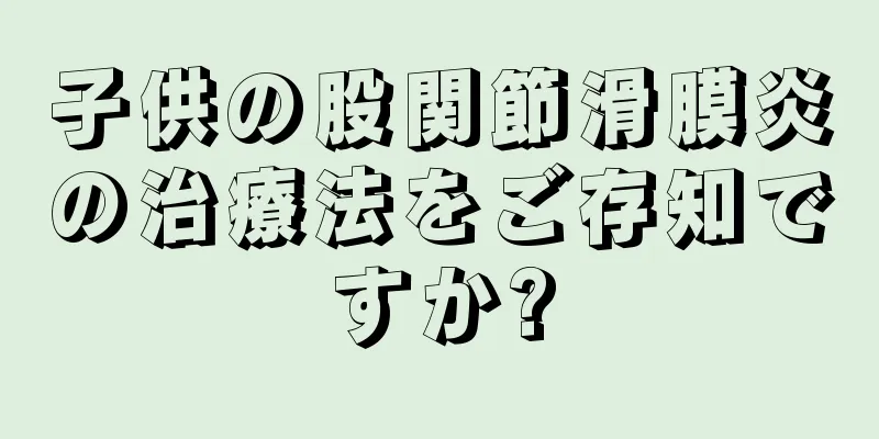子供の股関節滑膜炎の治療法をご存知ですか?