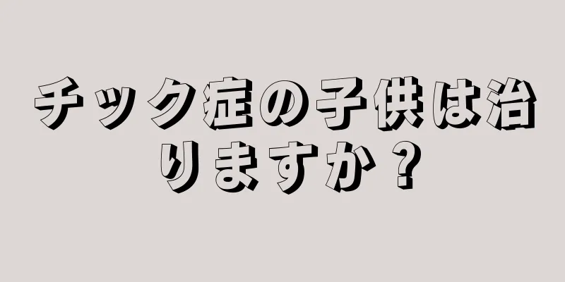 チック症の子供は治りますか？