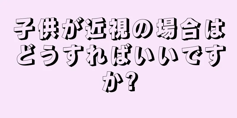 子供が近視の場合はどうすればいいですか?