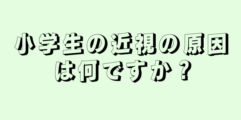 小学生の近視の原因は何ですか？