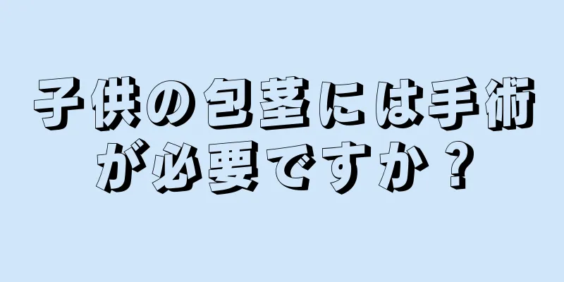 子供の包茎には手術が必要ですか？