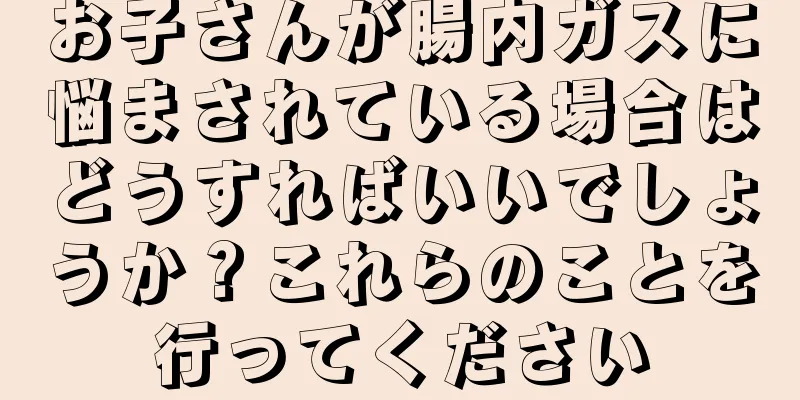 お子さんが腸内ガスに悩まされている場合はどうすればいいでしょうか？これらのことを行ってください