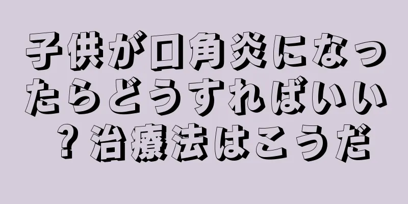 子供が口角炎になったらどうすればいい？治療法はこうだ