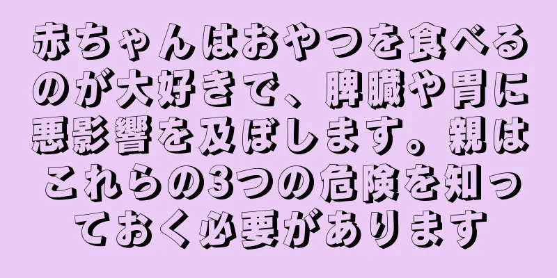 赤ちゃんはおやつを食べるのが大好きで、脾臓や胃に悪影響を及ぼします。親はこれらの3つの危険を知っておく必要があります