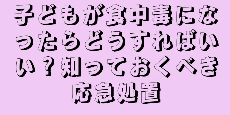 子どもが食中毒になったらどうすればいい？知っておくべき応急処置