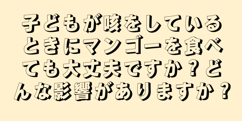 子どもが咳をしているときにマンゴーを食べても大丈夫ですか？どんな影響がありますか？