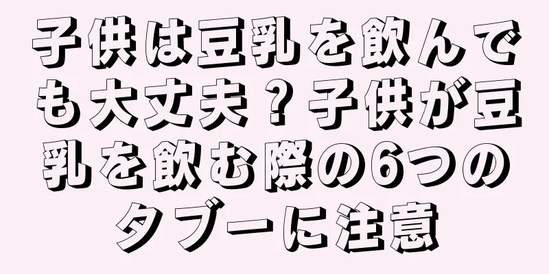 子供は豆乳を飲んでも大丈夫？子供が豆乳を飲む際の6つのタブーに注意