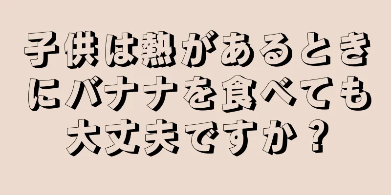 子供は熱があるときにバナナを食べても大丈夫ですか？