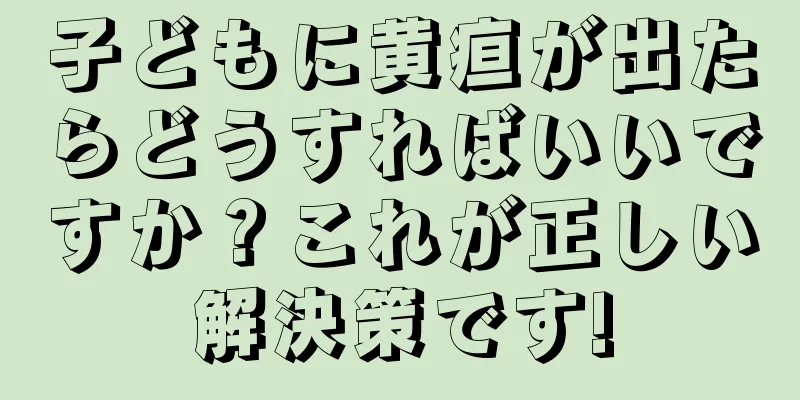 子どもに黄疸が出たらどうすればいいですか？これが正しい解決策です!