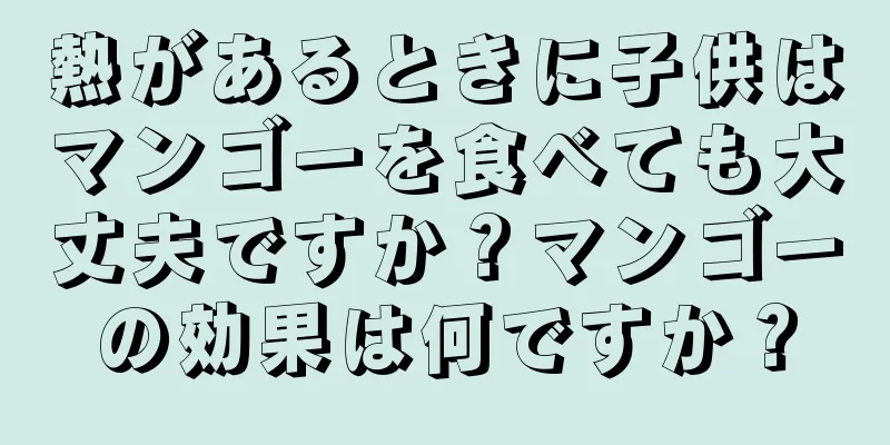熱があるときに子供はマンゴーを食べても大丈夫ですか？マンゴーの効果は何ですか？