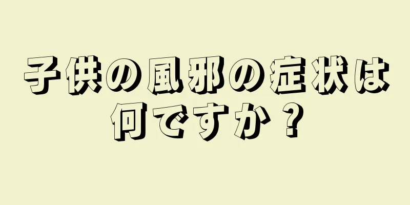 子供の風邪の症状は何ですか？