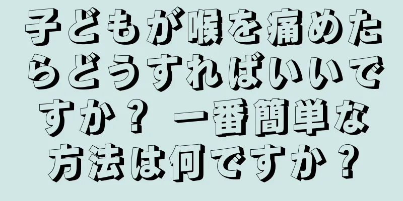 子どもが喉を痛めたらどうすればいいですか？ 一番簡単な方法は何ですか？
