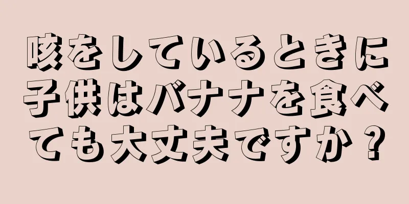 咳をしているときに子供はバナナを食べても大丈夫ですか？