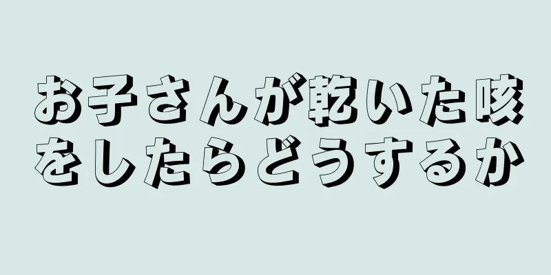 お子さんが乾いた咳をしたらどうするか
