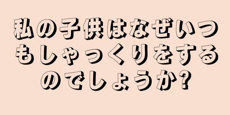 私の子供はなぜいつもしゃっくりをするのでしょうか?