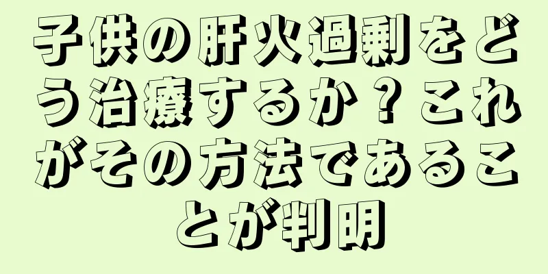 子供の肝火過剰をどう治療するか？これがその方法であることが判明