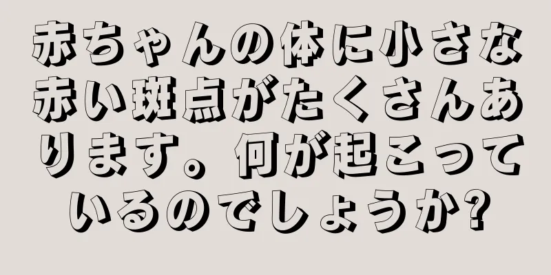赤ちゃんの体に小さな赤い斑点がたくさんあります。何が起こっているのでしょうか?