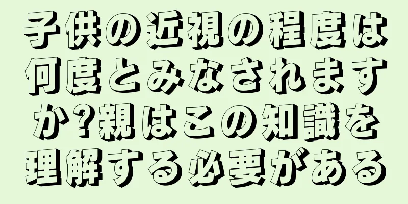 子供の近視の程度は何度とみなされますか?親はこの知識を理解する必要がある