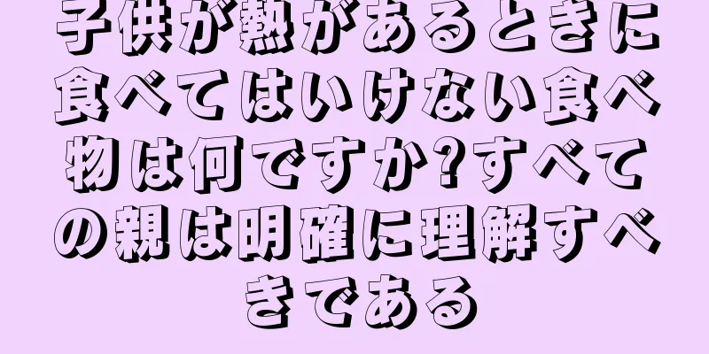 子供が熱があるときに食べてはいけない食べ物は何ですか?すべての親は明確に理解すべきである